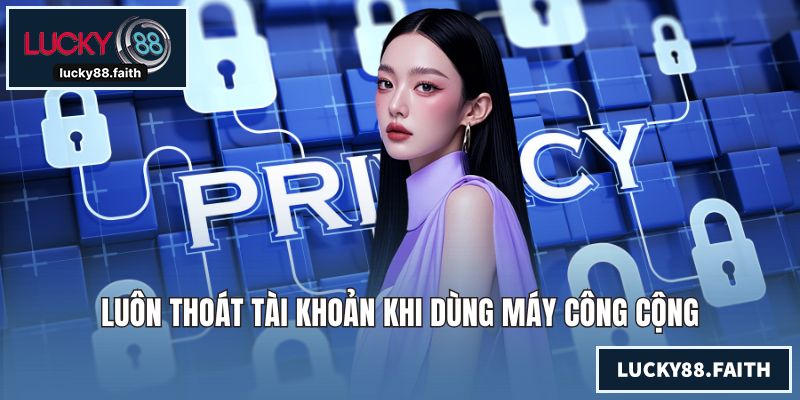 Quyền Riêng Tư LUCKY88 Mang Lại Sự An Tâm Cho Khách Hàng Luôn thoát tài khoản khi dùng máy công cộng